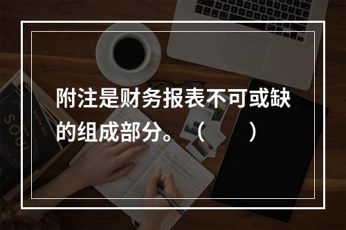 附注是财务报表不可或缺的组成部分。（　　）