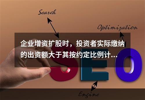 企业增资扩股时，投资者实际缴纳的出资额大于其按约定比例计算的