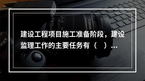 建设工程项目施工准备阶段，建设监理工作的主要任务有（　）。