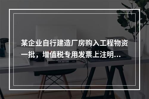 某企业自行建造厂房购入工程物资一批，增值税专用发票上注明的价