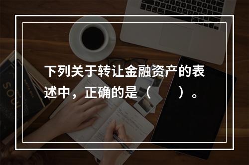 下列关于转让金融资产的表述中，正确的是（　　）。