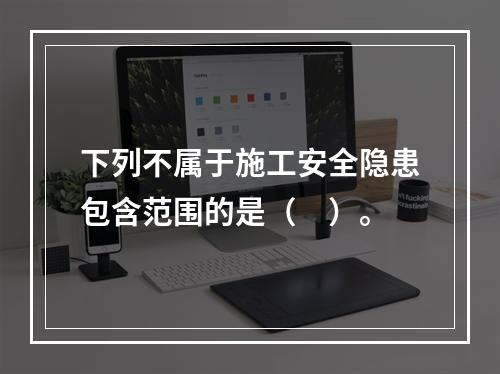 下列不属于施工安全隐患包含范围的是（　）。