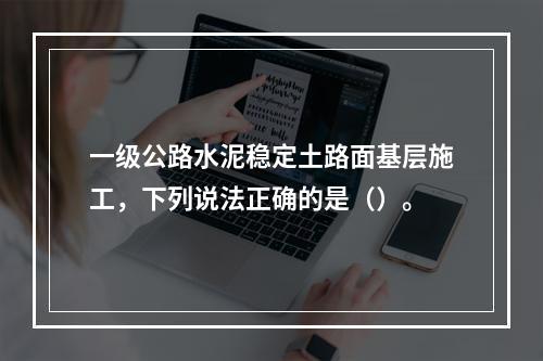 一级公路水泥稳定土路面基层施工，下列说法正确的是（）。