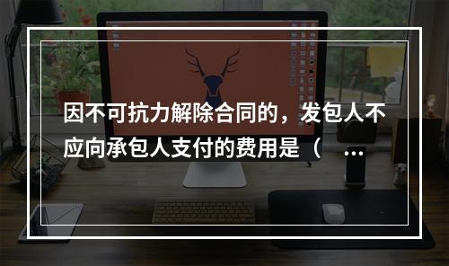 因不可抗力解除合同的，发包人不应向承包人支付的费用是（　）。