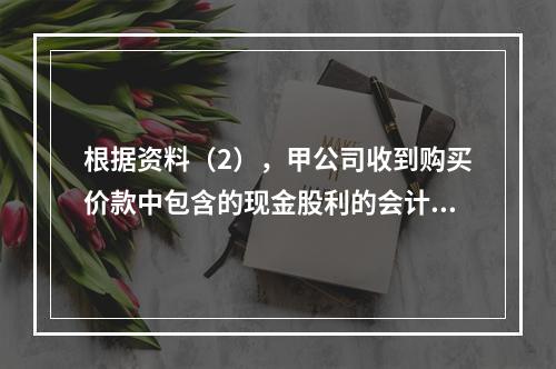 根据资料（2），甲公司收到购买价款中包含的现金股利的会计分录