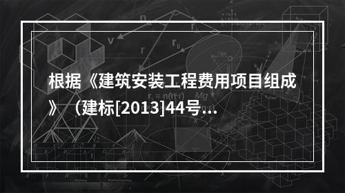 根据《建筑安装工程费用项目组成》（建标[2013]44号），