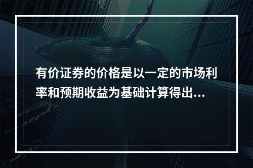 有价证券的价格是以一定的市场利率和预期收益为基础计算得出的（