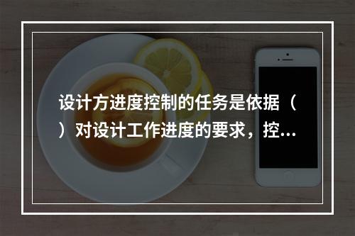 设计方进度控制的任务是依据（　）对设计工作进度的要求，控制设