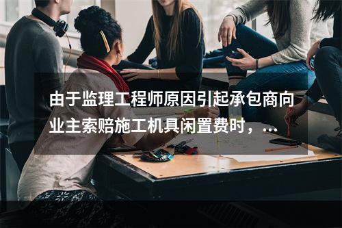 由于监理工程师原因引起承包商向业主索赔施工机具闲置费时，承包