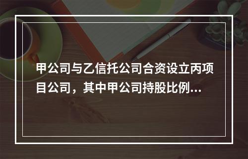 甲公司与乙信托公司合资设立丙项目公司，其中甲公司持股比例为3