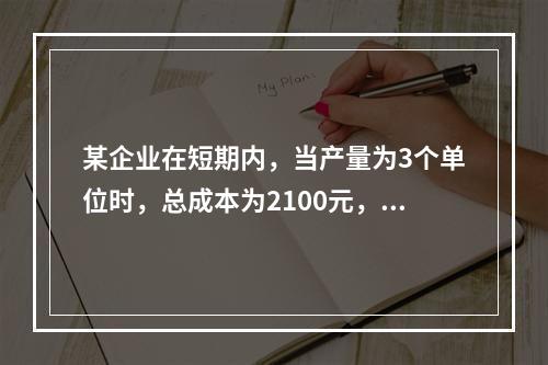 某企业在短期内，当产量为3个单位时，总成本为2100元，当产