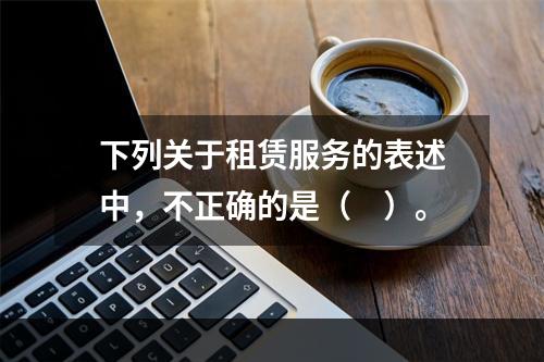 下列关于租赁服务的表述中，不正确的是（　）。