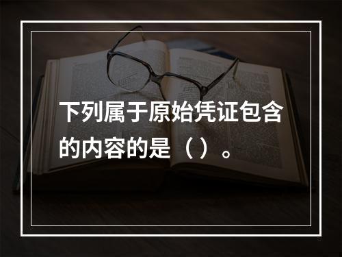 下列属于原始凭证包含的内容的是（ ）。