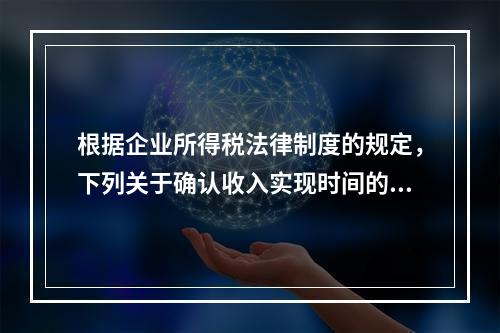 根据企业所得税法律制度的规定，下列关于确认收入实现时间的表述