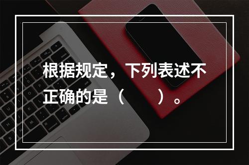 根据规定，下列表述不正确的是（　　）。