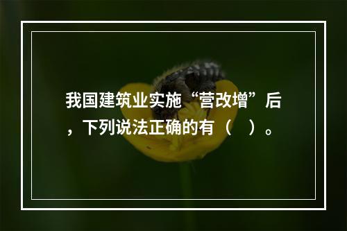 我国建筑业实施“营改增”后，下列说法正确的有（　）。