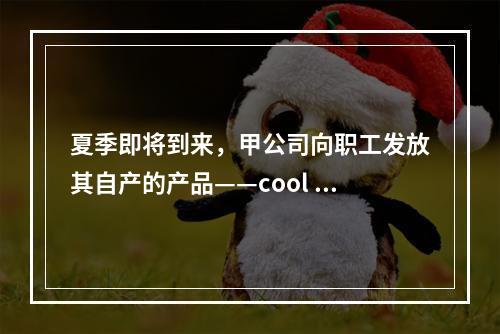 夏季即将到来，甲公司向职工发放其自产的产品——cool 牌空