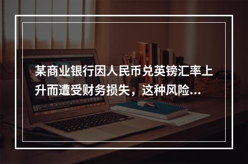 某商业银行因人民币兑英镑汇率上升而遭受财务损失，这种风险属于