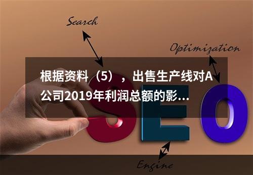 根据资料（5），出售生产线对A公司2019年利润总额的影响金