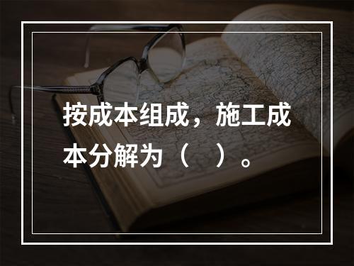 按成本组成，施工成本分解为（　）。