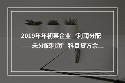 2019年年初某企业“利润分配——未分配利润”科目贷方余额为