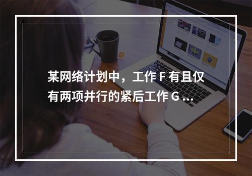 某网络计划中，工作 F 有且仅有两项并行的紧后工作 G 和