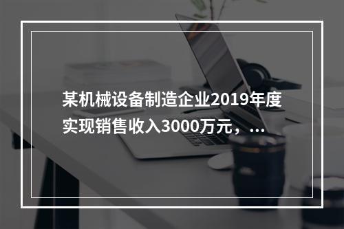 某机械设备制造企业2019年度实现销售收入3000万元，发生