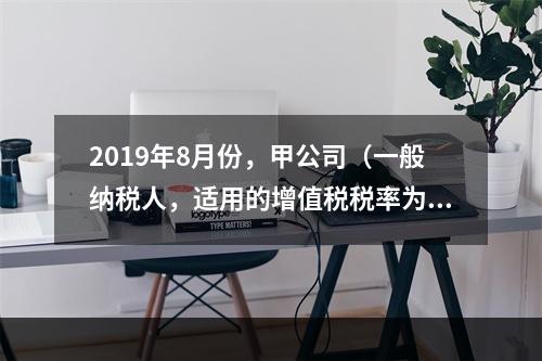 2019年8月份，甲公司（一般纳税人，适用的增值税税率为13