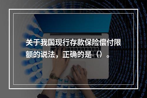 关于我国现行存款保险偿付限额的说法，正确的是（）。