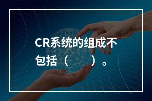 CR系统的组成不包括（　　）。