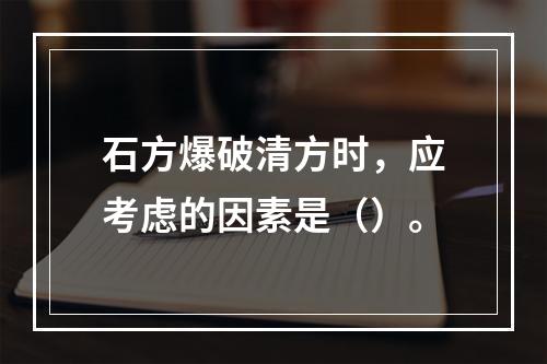 石方爆破清方时，应考虑的因素是（）。