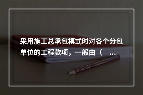 采用施工总承包模式时对各个分包单位的工程款项，一般由（　）负