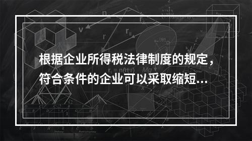 根据企业所得税法律制度的规定，符合条件的企业可以采取缩短折旧