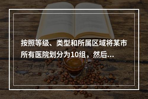 按照等级、类型和所属区域将某市所有医院划分为10组，然后在某