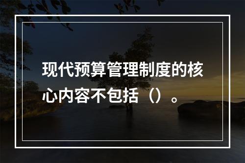 现代预算管理制度的核心内容不包括（）。