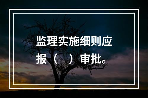 监理实施细则应报（　）审批。