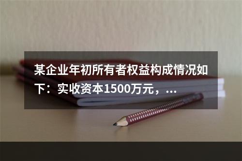 某企业年初所有者权益构成情况如下：实收资本1500万元，资本