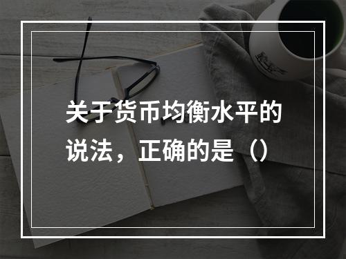 关于货币均衡水平的说法，正确的是（）