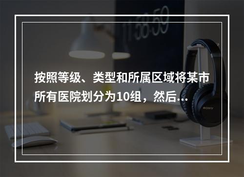 按照等级、类型和所属区域将某市所有医院划分为10组，然后在某