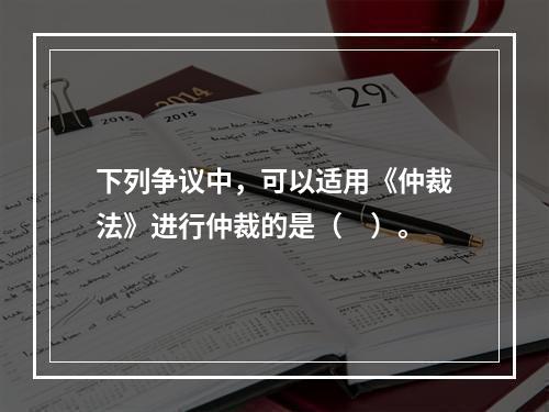 下列争议中，可以适用《仲裁法》进行仲裁的是（　）。