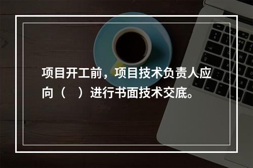 项目开工前，项目技术负责人应向（　）进行书面技术交底。