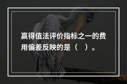 赢得值法评价指标之一的费用偏差反映的是（　）。