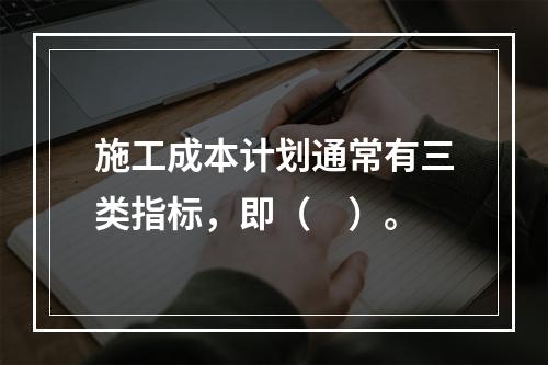 施工成本计划通常有三类指标，即（　）。