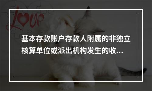 基本存款账户存款人附属的非独立核算单位或派出机构发生的收入和