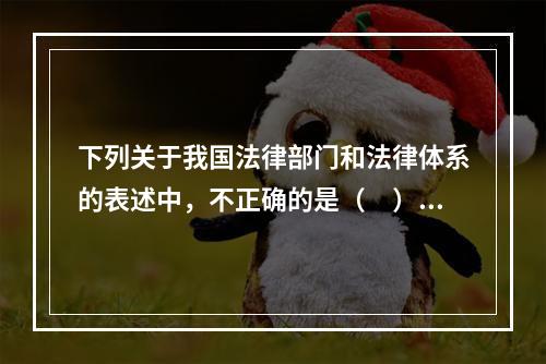 下列关于我国法律部门和法律体系的表述中，不正确的是（　）。