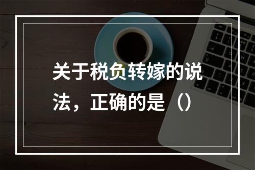 关于税负转嫁的说法，正确的是（）