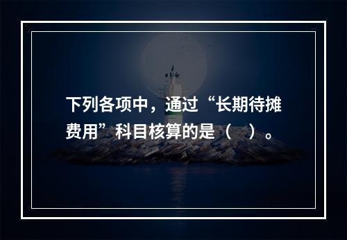 下列各项中，通过“长期待摊费用”科目核算的是（　）。