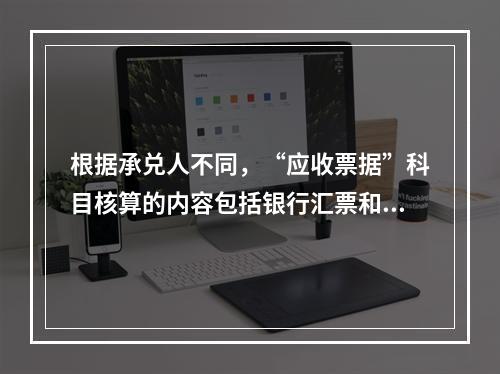 根据承兑人不同，“应收票据”科目核算的内容包括银行汇票和商业