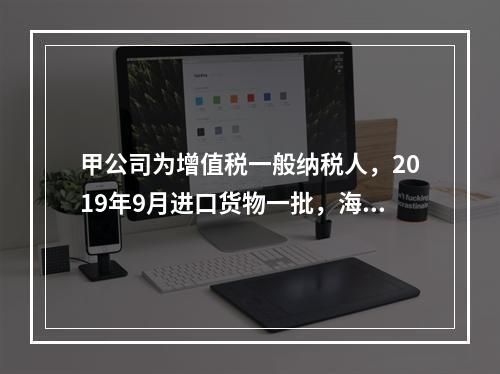 甲公司为增值税一般纳税人，2019年9月进口货物一批，海关审