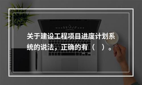 关于建设工程项目进度计划系统的说法，正确的有（　）。